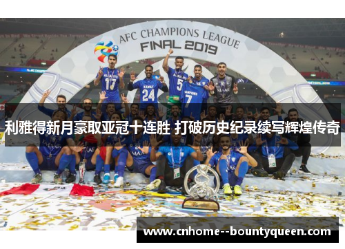 利雅得新月豪取亚冠十连胜 打破历史纪录续写辉煌传奇