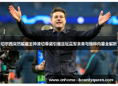 切尔西突然解雇主帅波切蒂诺引爆足坛蓝军未来与换帅内幕全解析