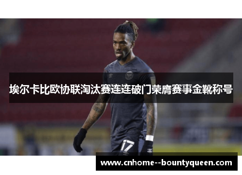埃尔卡比欧协联淘汰赛连连破门荣膺赛事金靴称号 埃尔卡比欧协联淘汰赛连连破门荣膺赛事金靴称号