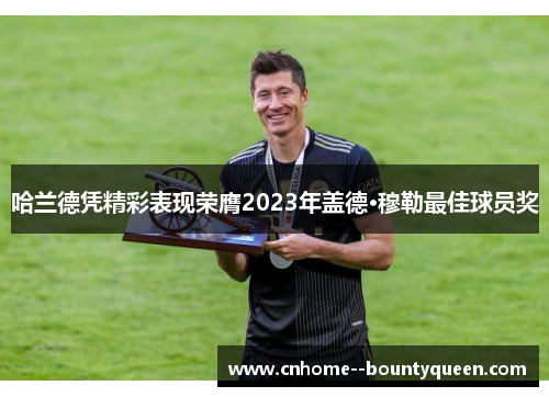 哈兰德凭精彩表现荣膺2023年盖德·穆勒最佳球员奖 哈兰德凭精彩表现荣膺2023年盖德·穆勒最佳球员奖