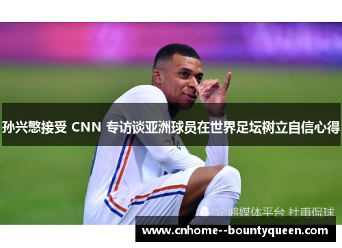 孙兴慜接受 CNN 专访谈亚洲球员在世界足坛树立自信心得