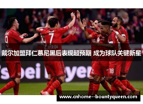 戴尔加盟拜仁慕尼黑后表现超预期 成为球队关键新星