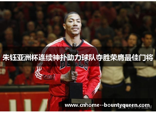 朱钰亚洲杯连续神扑助力球队夺胜荣膺最佳门将 朱钰亚洲杯连续神扑助力球队夺胜荣膺最佳门将