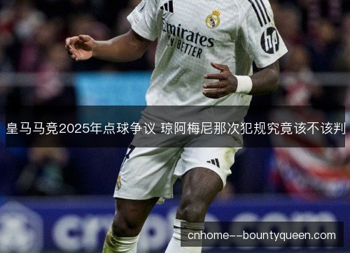 皇马马竞2025年点球争议 琼阿梅尼那次犯规究竟该不该判